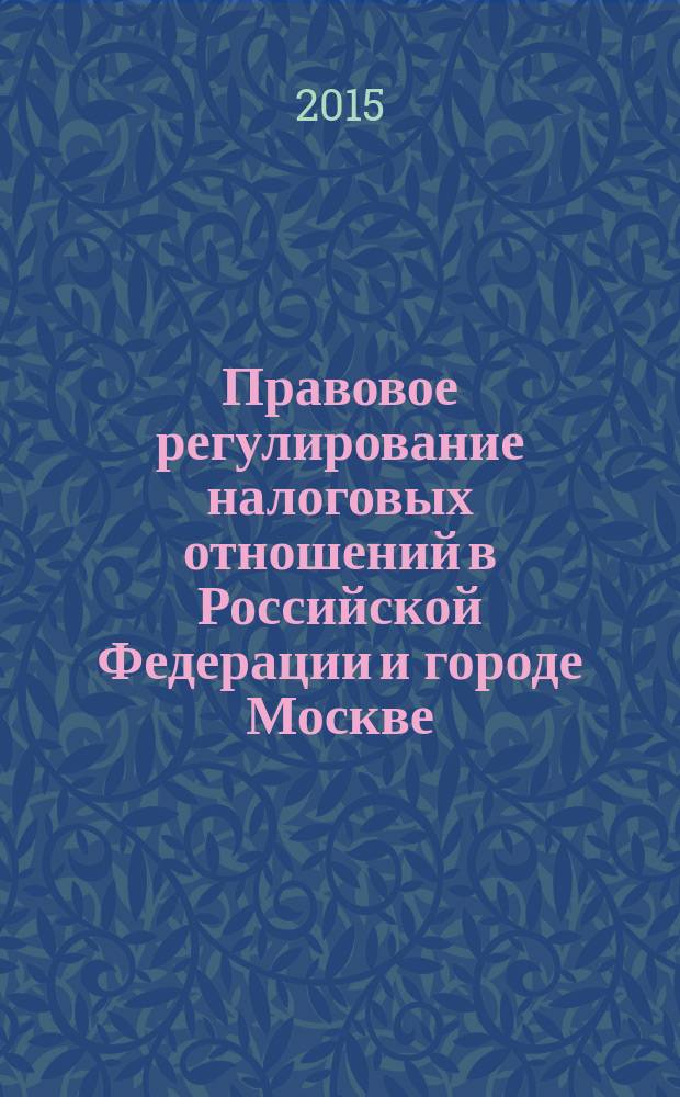 Правовое регулирование налоговых отношений в Российской Федерации и городе Москве : учебное пособие для направления подготовки 030900.62 "Юриспруденция"