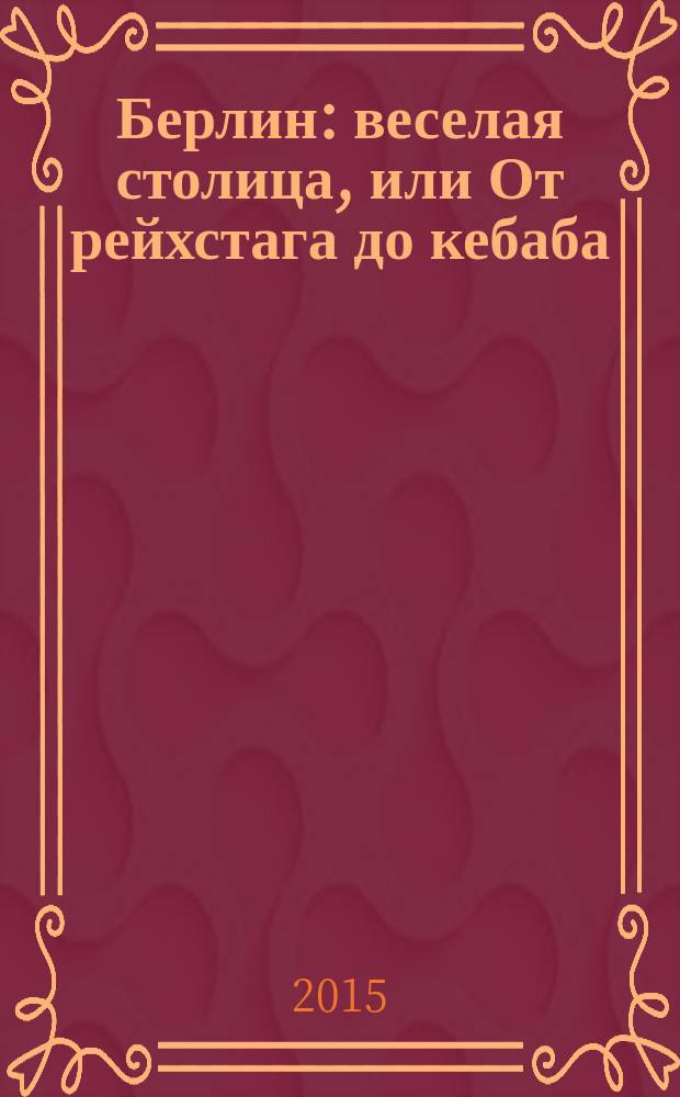 Берлин : веселая столица, или От рейхстага до кебаба