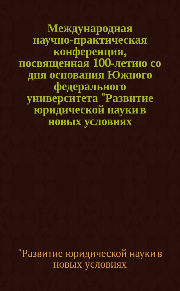 Международная научно-практическая конференция, посвященная 100-летию со дня основания Южного федерального университета "Развитие юридической науки в новых условиях: единство теории и практики", [Ростов-на-Дону, 17 октября 2015 года] : сборник тезисов