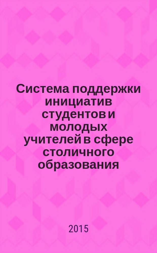 Система поддержки инициатив студентов и молодых учителей в сфере столичного образования : монография