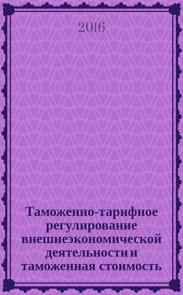 Таможенно-тарифное регулирование внешнеэкономической деятельности и таможенная стоимость : учебник для студентов высших учебных заведений, обучающихся по специальности 080115 "Таможенное дело"