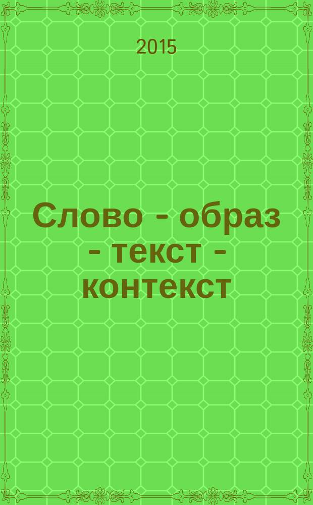 Слово - образ - текст - контекст : материалы IV всероссийской научно-методической конференции с международным участием "Слово - образ - текст - контекст" (Одинцово, 24-25 мая 2015 года)