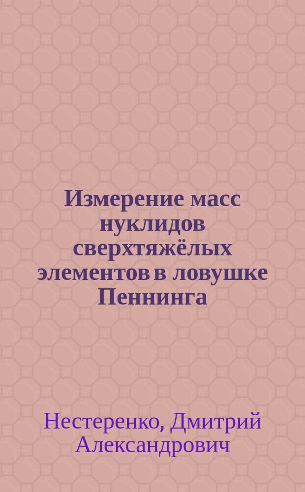 Измерение масс нуклидов сверхтяжёлых элементов в ловушке Пеннинга : автореферат диссертации на соискание ученой степени кандидата физико-математических наук : специальность 01.04.16 <Физика атомного ядра и элементарных частиц>