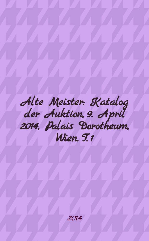 Alte Meister : [Katalog der Auktion], 9. April 2014, Palais Dorotheum, Wien. T. 1