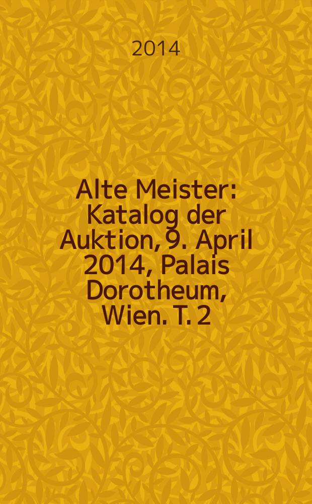 Alte Meister : [Katalog der Auktion, 9. April 2014, Palais Dorotheum, Wien]. T. 2