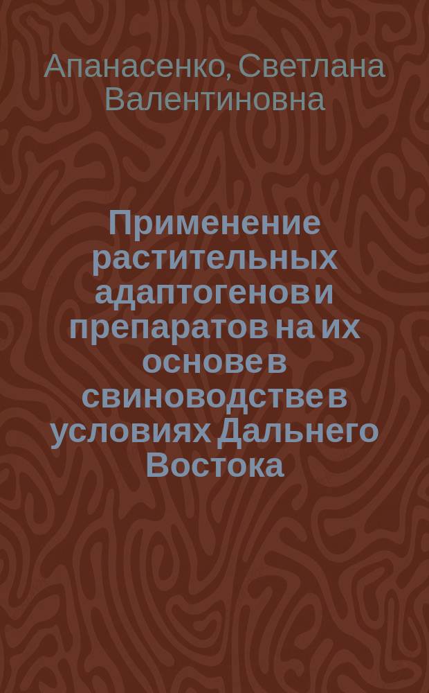 Применение растительных адаптогенов и препаратов на их основе в свиноводстве в условиях Дальнего Востока : монография