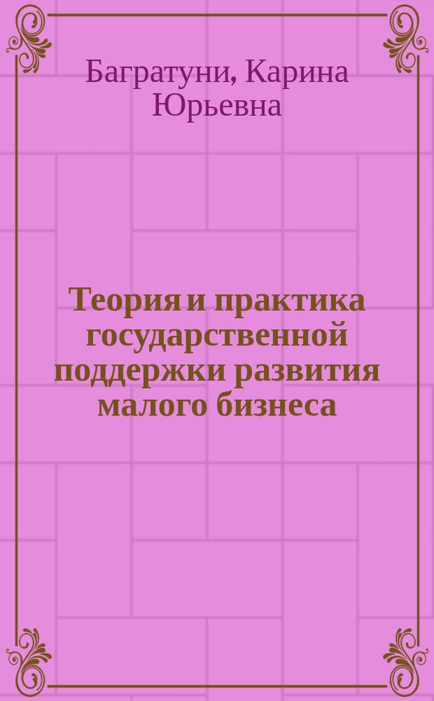 Теория и практика государственной поддержки развития малого бизнеса: технологии эффективных моделей управления : монография