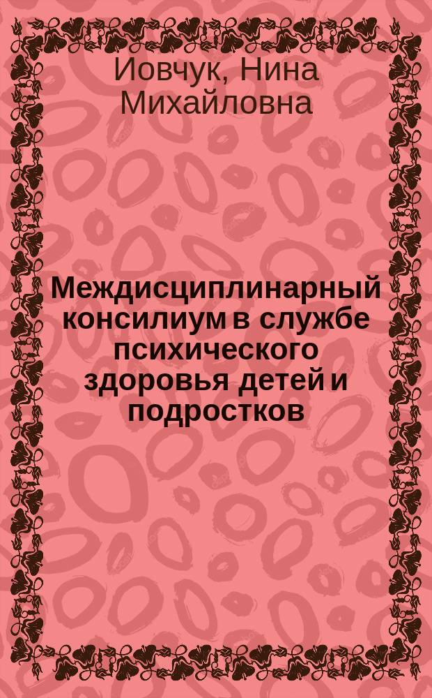 Междисциплинарный консилиум в службе психического здоровья детей и подростков : учебно-методическое пособие для студентов высших учебных заведений