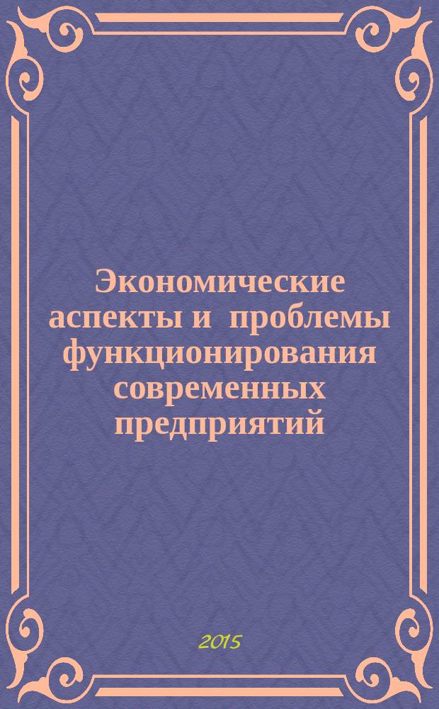 Экономические аспекты и проблемы функционирования современных предприятий : сборник статей научных докладов студентов, аспирантов и магистрантов по итогам научно-исследовательской работы по кафедре "Экономика организации" за 2015 г