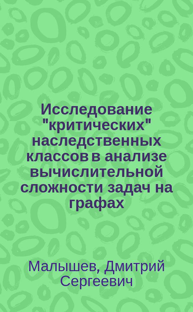 Исследование "критических" наследственных классов в анализе вычислительной сложности задач на графах : автореферат диссертации на соискание ученой степени доктора физико-математических наук : специальность 01.01.09 <Дискретная математика и математическая кибернетика>