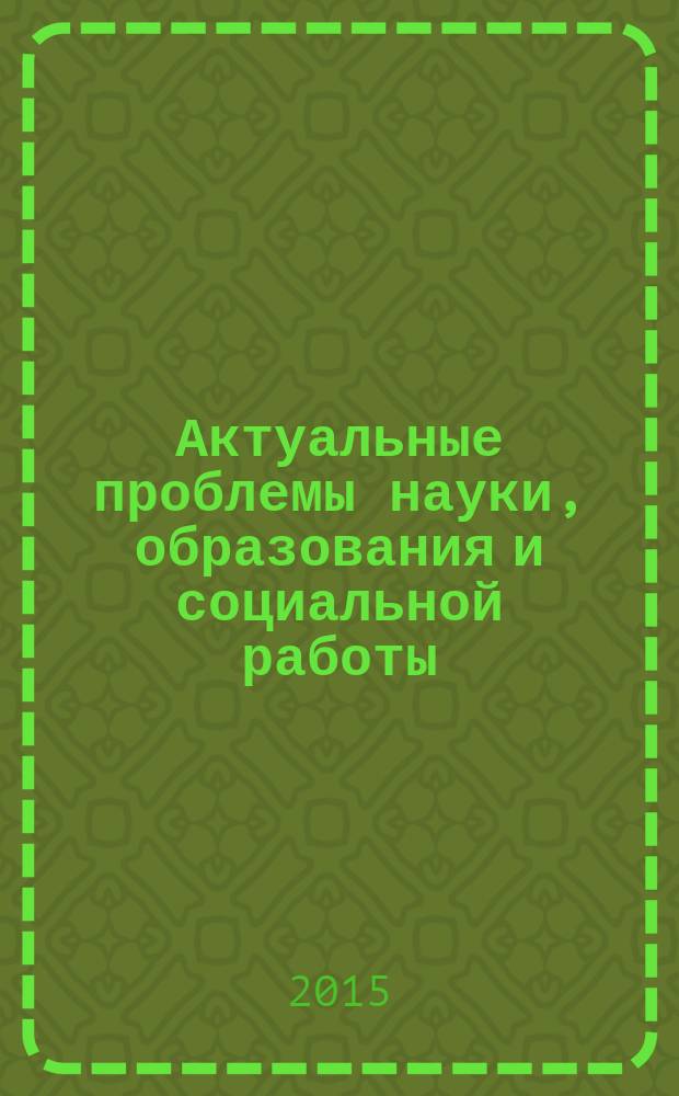Актуальные проблемы науки, образования и социальной работы : сборник научных статей