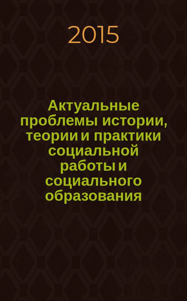 Актуальные проблемы истории, теории и практики социальной работы и социального образования : сборник научных статей студентов и преподавателей кафедры теории и методологии социальной работы