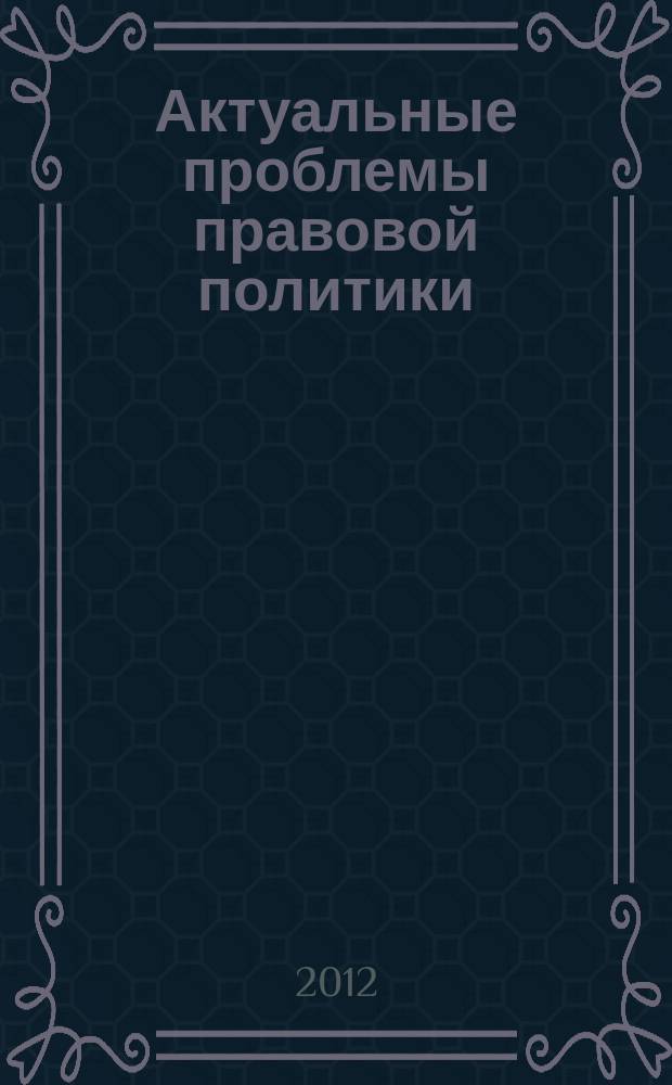 Актуальные проблемы правовой политики: национальный и международный правовые аспекты = Actual problems of legal policy: national and international legal aspects : материалы VII международной научно-практической конференции студентов и аспирантов, 16-17 ноября 2012 г., Казань