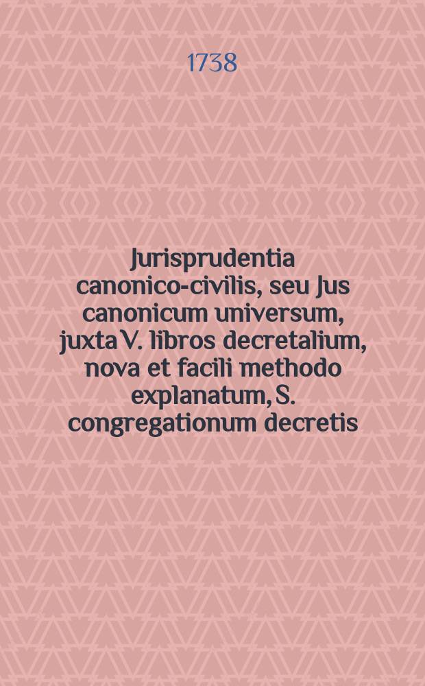 Jurisprudentia canonico-civilis, seu Jus canonicum universum, juxta V. libros decretalium, nova et facili methodo explanatum, S. congregationum decretis, S. Rotae Romanae decisionibus, summorumque pontificum constitutionibus roboratum, nec non amplissima totius juris civilis peritia, pro theoria & praxi locupletatum, in gratiam eorum, qui in scholis & tribunalibus, tum ecclesiasticis tum saecularibus, versantur, aut studio juris utriusque delectantur, juris publici factum; in tres tomos distinctum et quatuor voluminibus distributum. T. 2, 1 : Complectens librum secundum decretalium