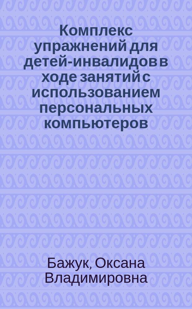 Комплекс упражнений для детей-инвалидов в ходе занятий с использованием персональных компьютеров : брошюра