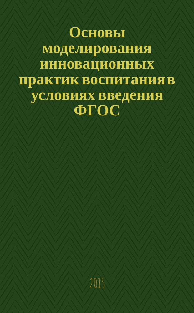 Основы моделирования инновационных практик воспитания в условиях введения ФГОС : коллективная монография