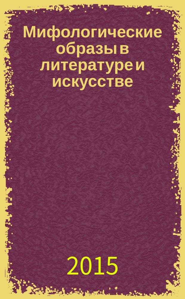Мифологические образы в литературе и искусстве : сборник статей международной конференции молодых ученых "Мифологические образы в литературе и искусстве", Москва, ИМЛИ РАН, 29-30 апреля 2015 г