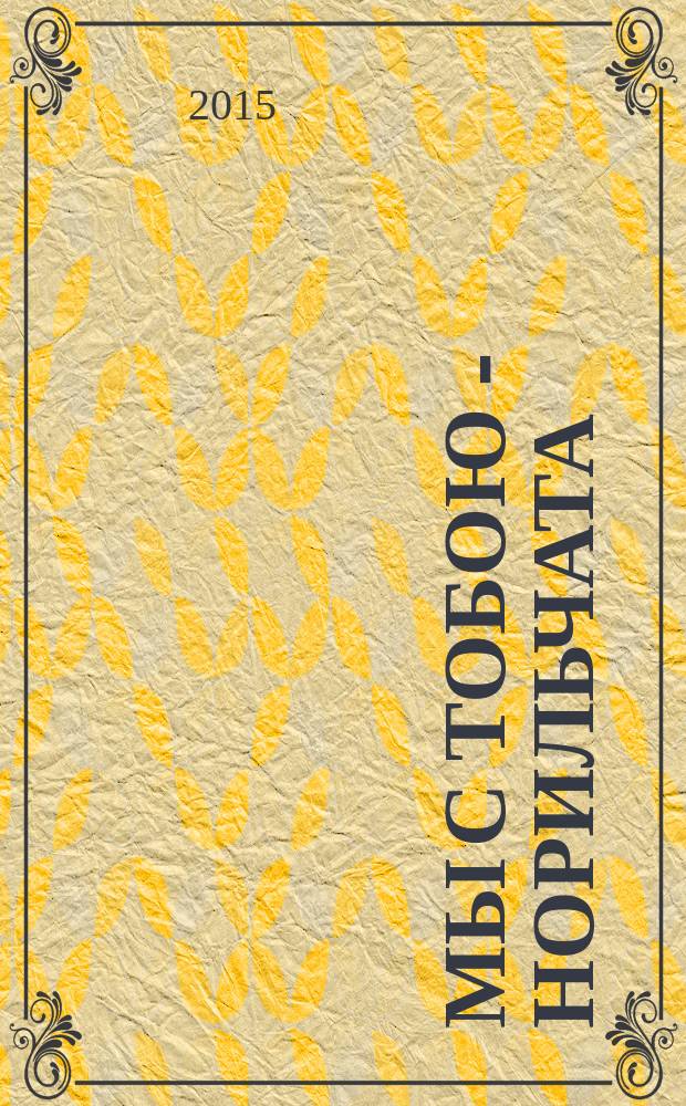 Мы с тобою - норильчата : всё о Норильске от "А" до "Я" : для детей младшего и среднего школьного возраста