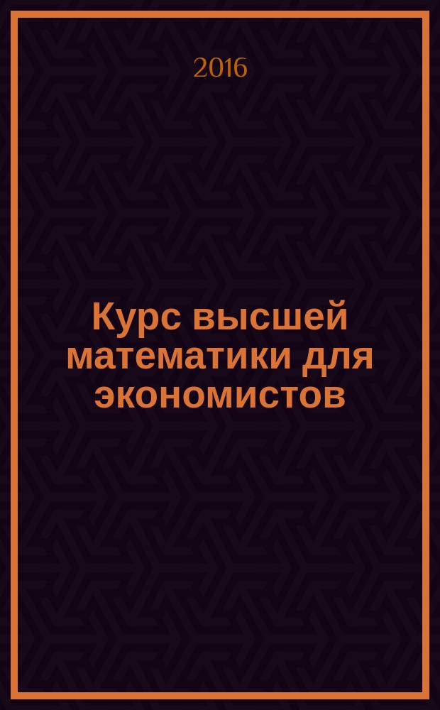 Курс высшей математики для экономистов : учебник : для студентов высших учебных заведений, обучающихся по направлениям подготовки 38.03.01 "Экономика", 38.03.02 "Менеджмент", 38.03.03 "Управление персоналом", 38.03.04 "Государственное и муниципальное управление", 38.03.07 "Товароведение" (квалификация (степень) "бакалавр")