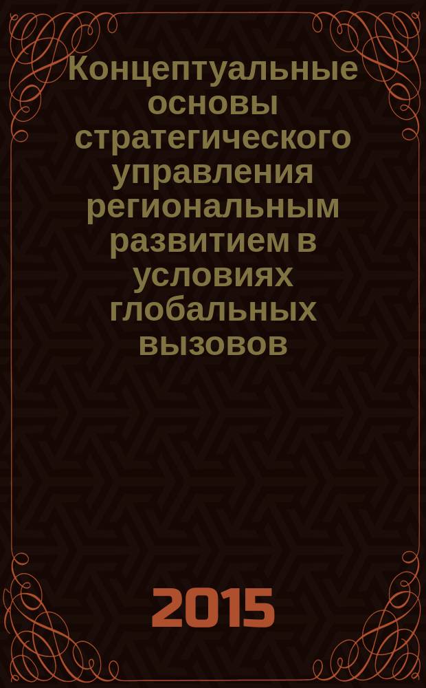 Концептуальные основы стратегического управления региональным развитием в условиях глобальных вызовов : материалы VI всероссийской научно-практической конференции, г. Чебоксары, 5 февраля 2015 года