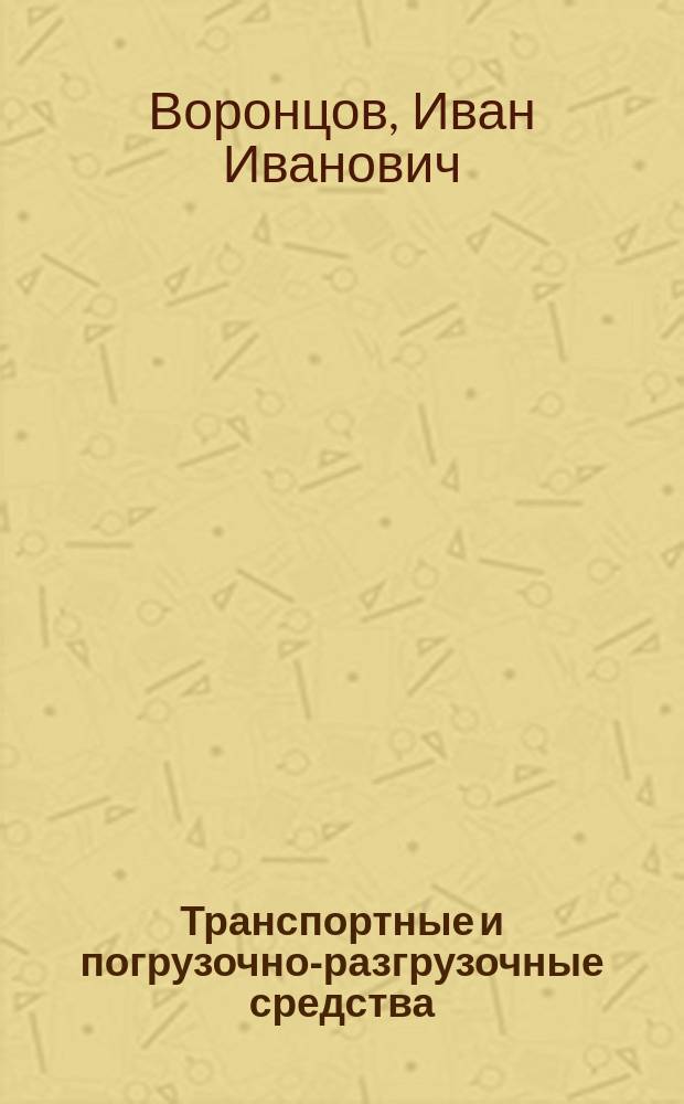 Транспортные и погрузочно-разгрузочные средства : учебное пособие : для бакалавров направления подготовки 190700.62 - "Технология транспортных процессов", магистров и аспирантов вузов, обучающихся по специальности "Организация перевозок и управление на транспорте"