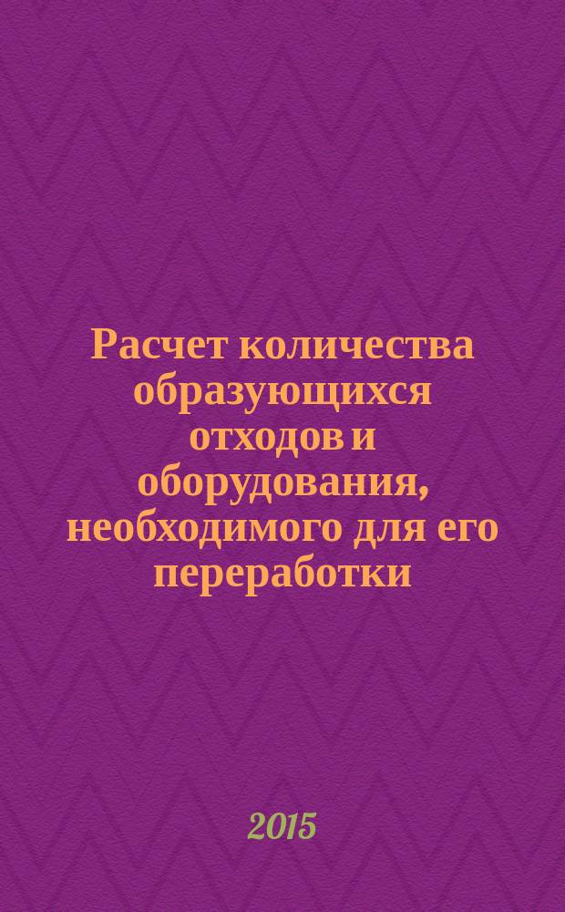 Расчет количества образующихся отходов и оборудования, необходимого для его переработки : сборник задач для проведения практических занятий и самостоятельной работы студентов направления "Техносферная безопасность"