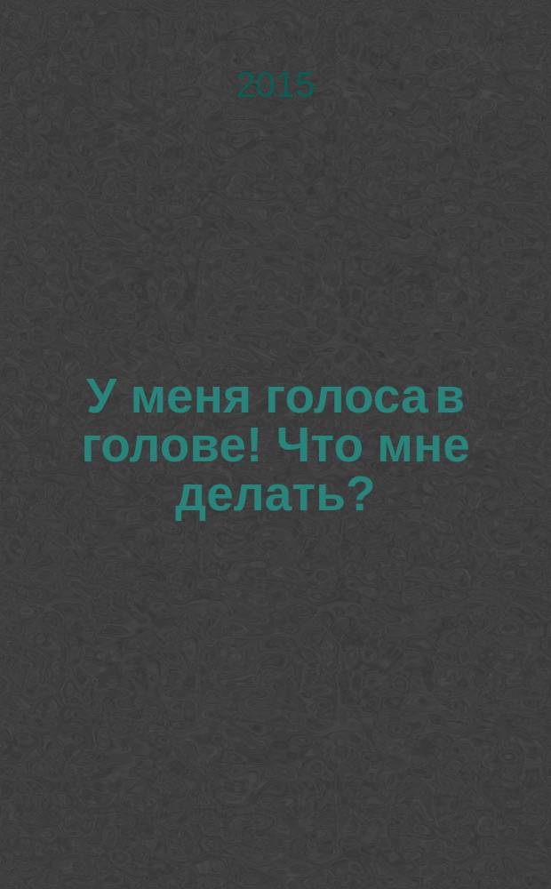 У меня голоса в голове! Что мне делать? : руководство для тех у кого голоса в голове