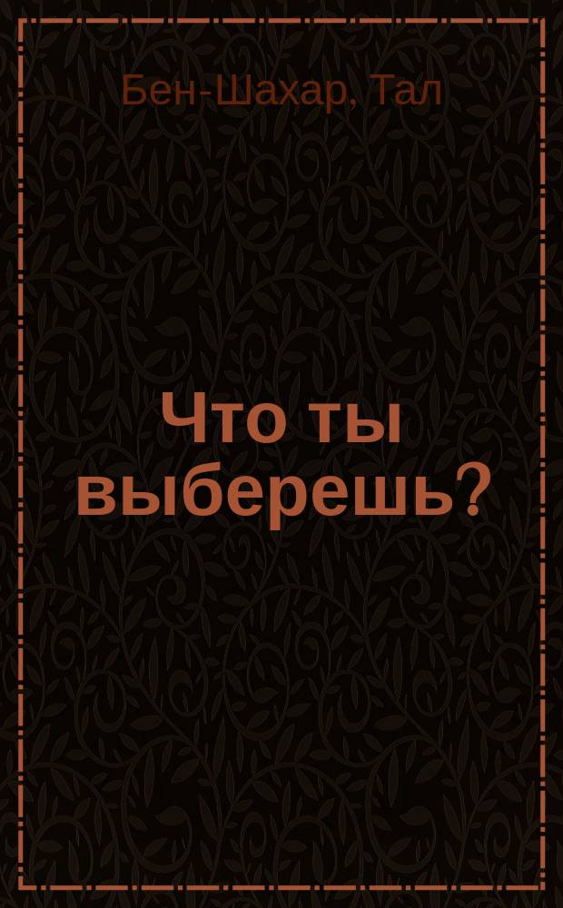Что ты выберешь? : решения, от которых зависит твоя жизнь