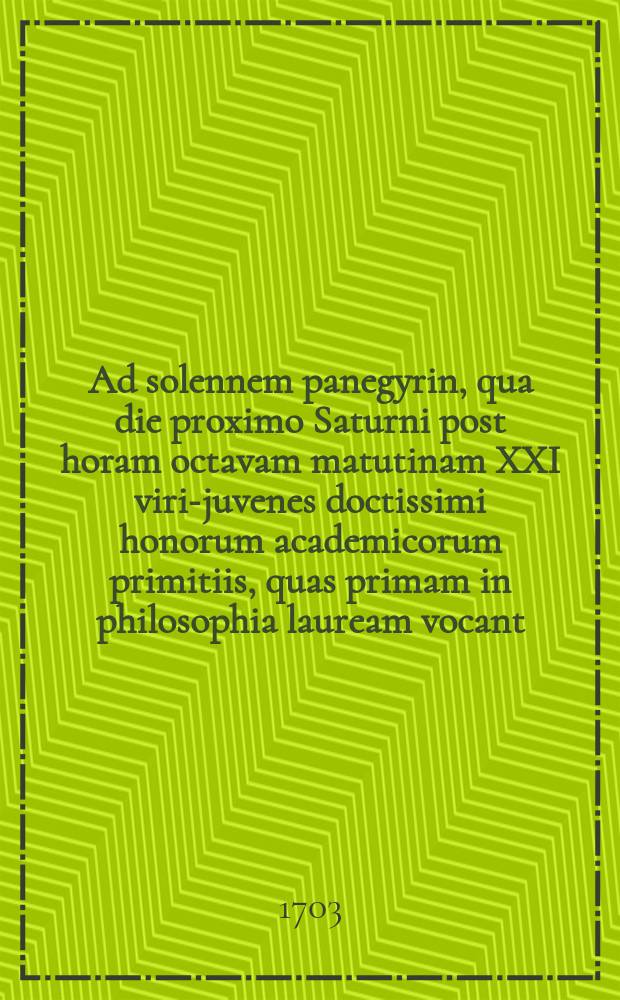 ... Ad solennem panegyrin, qua die proximo Saturni post horam octavam matutinam XXI viri-juvenes doctissimi honorum academicorum primitiis, quas primam in philosophia lauream vocant, more consueto decorabuntur, magnificum academiae rectorem, utriusque reipublicae proceres et academiae cives decenter invitat facultatis philosophicae decanus
