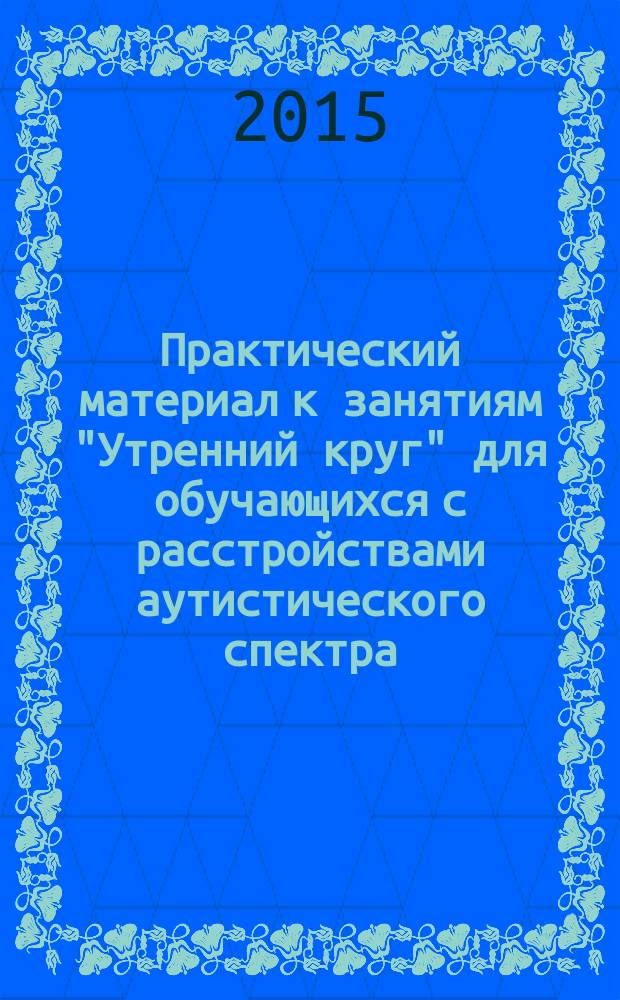 Практический материал к занятиям "Утренний круг" для обучающихся с расстройствами аутистического спектра : методическое пособие