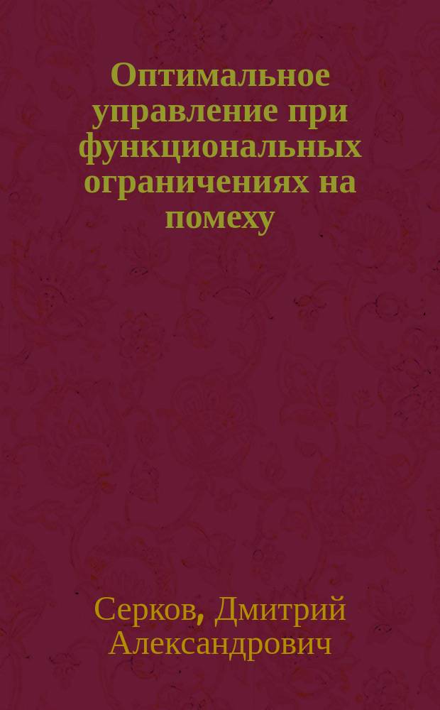 Оптимальное управление при функциональных ограничениях на помеху : автореферат диссертации на соискание ученой степени доктора физико-математических наук : специальность 01.01.09 <Дискретная математика и математическая кибернетика>