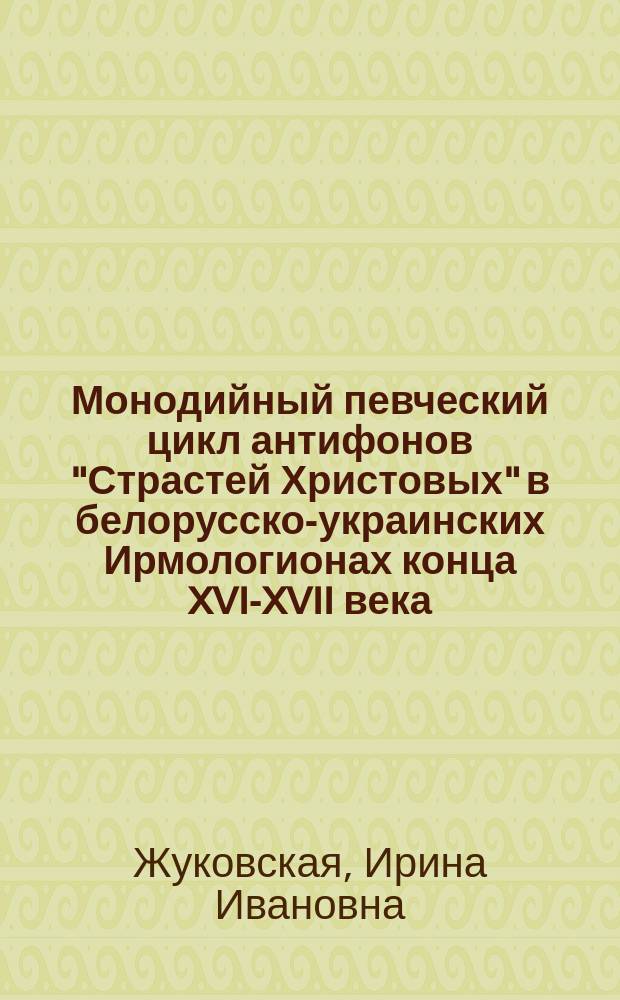 Монодийный певческий цикл антифонов "Страстей Христовых" в белорусско-украинских Ирмологионах конца XVI-XVII века : монография