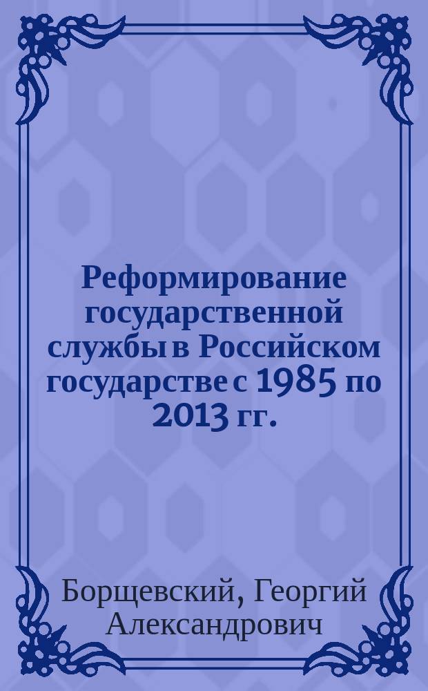 Реформирование государственной службы в Российском государстве с 1985 по 2013 гг. : автореферат диссертации на соискание ученой степени кандидата исторических наук : специальность 07.00.02 <Отечественная история>