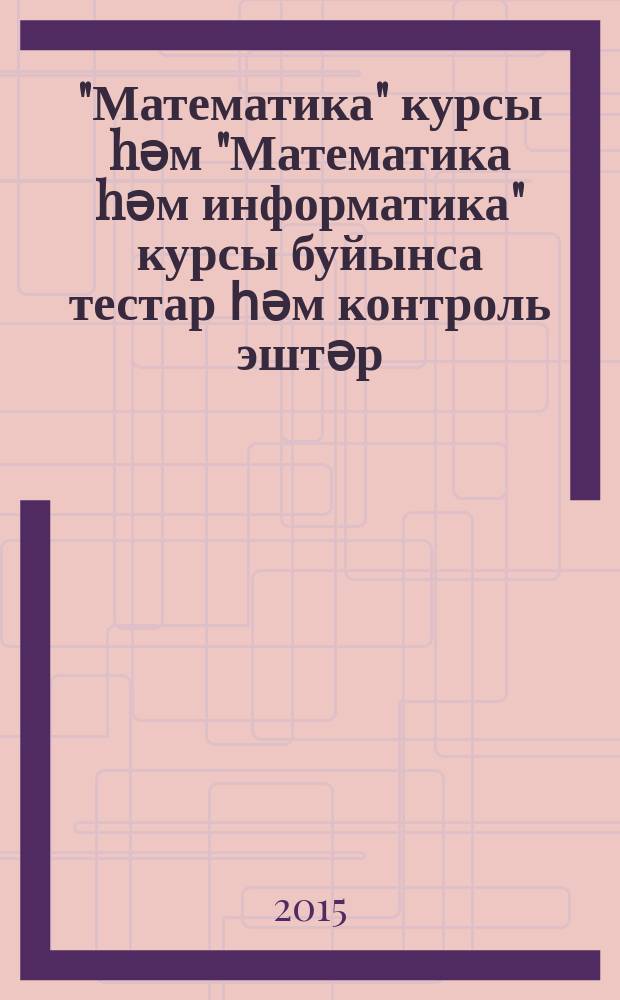 "Математика" курсы hәм "Математика hәм информатика" курсы буйынса тестар һәм контроль эштәр : 4-се кл = Тесты и контрольные работы по курсу "Математика" и по курсу "Математика и информатика"