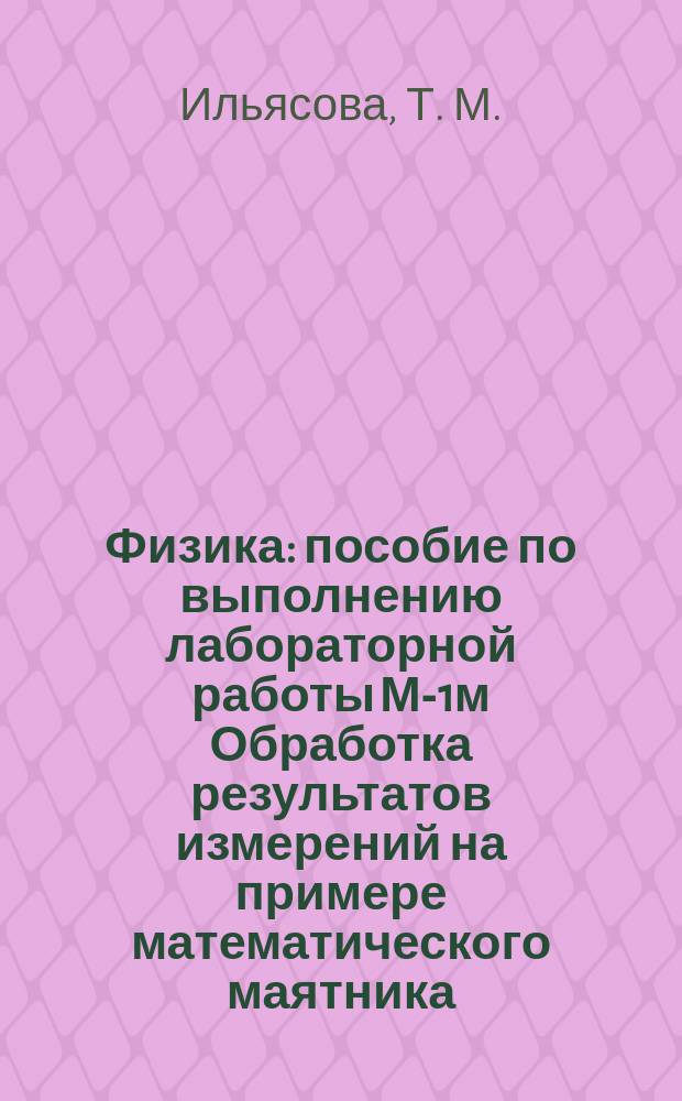 Физика : пособие по выполнению лабораторной работы М-1м Обработка результатов измерений на примере математического маятника : для студентов I курса всех специальностей всех форм обучения