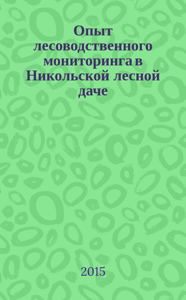 Опыт лесоводственного мониторинга в Никольской лесной даче : 130-летию первого лесоустройства и 120-летию лесоводственного мониторинга в Никольской лесной даче