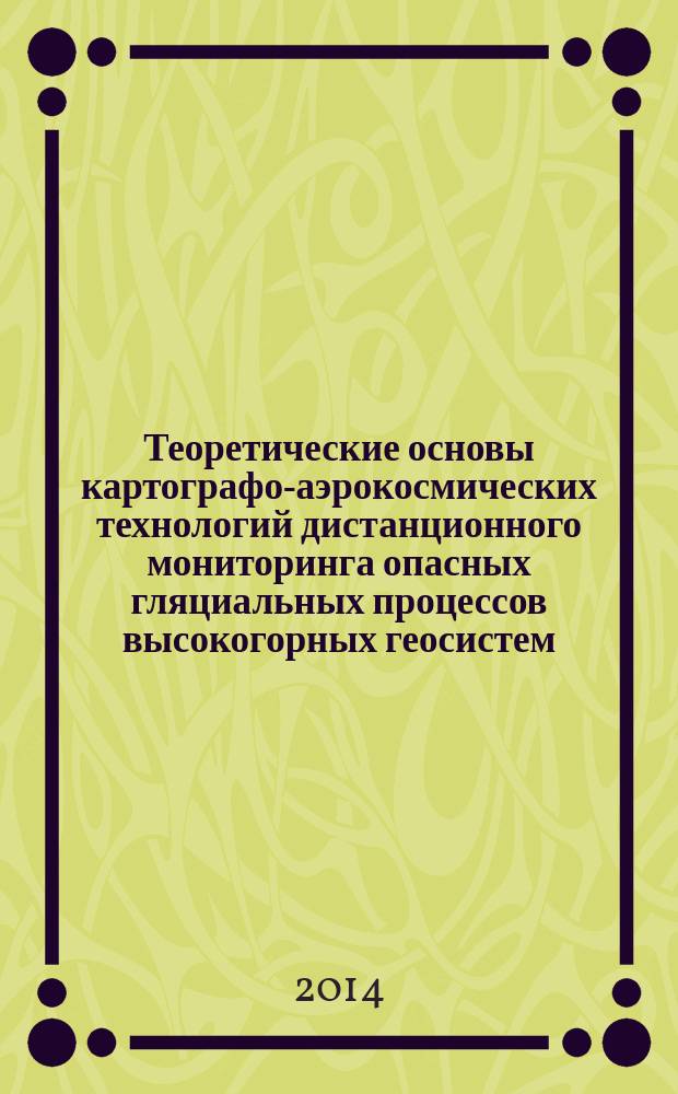 Теоретические основы картографо-аэрокосмических технологий дистанционного мониторинга опасных гляциальных процессов высокогорных геосистем : автореферат диссертации на соискание ученой степени доктора географических наук : специальность 25.00.33 <Картография>