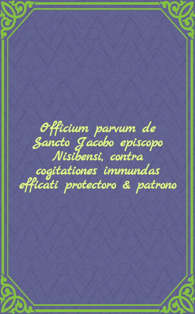 Officium parvum de Sancto Jacobo episcopo Nisibensi, contra cogitationes immundas efficati protectoro & patrono // Officium parvum de Sancto Gregorio martyre et pontyfice.