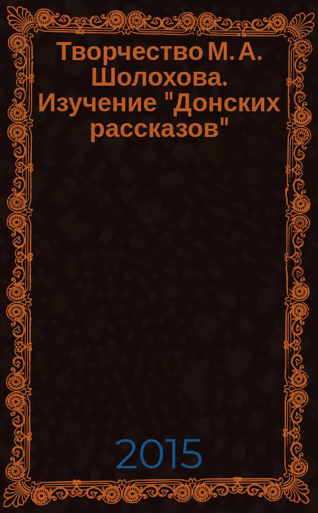 Творчество М. А. Шолохова. Изучение "Донских рассказов" : методическое пособие для казачьих классов школ и казаков-наставников