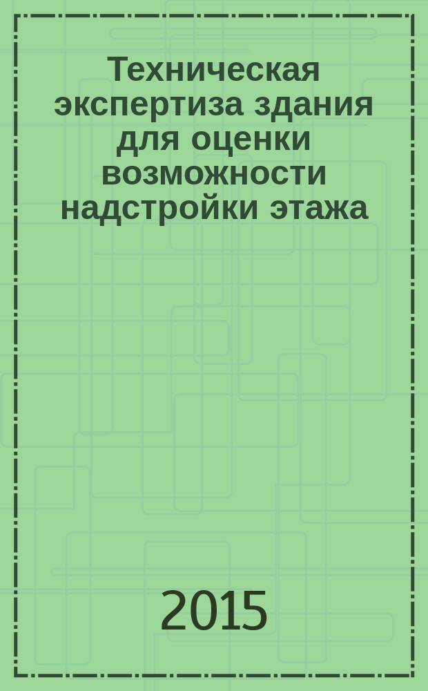 Техническая экспертиза здания для оценки возможности надстройки этажа : учебно-методическое пособие для выполнения курсового проекта по дисциплине "Техническая экспертиза зданий и сооружений" и графической части дипломного проекта : учебное пособие для подготовки бакалавров по направлению 08.03.01 "Строительство" и специалистов по специальности 08.05.01 "Строительство уникальных зданий и сооружений"