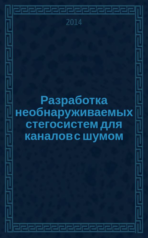 Разработка необнаруживаемых стегосистем для каналов с шумом : автореферат диссертации на соискание ученой степени кандидата технических наук : специальность 05.12.13 <Системы, сети и устройства телекоммуникаций>