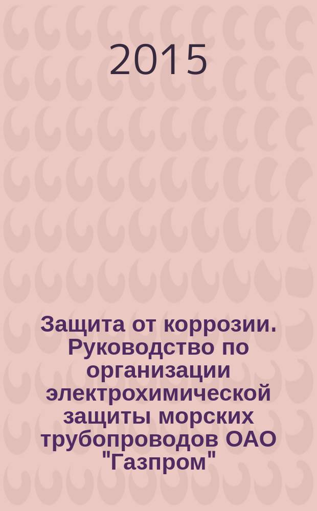 Защита от коррозии. Руководство по организации электрохимической защиты морских трубопроводов ОАО "Газпром" : Р Газпром 9.2-026-2014