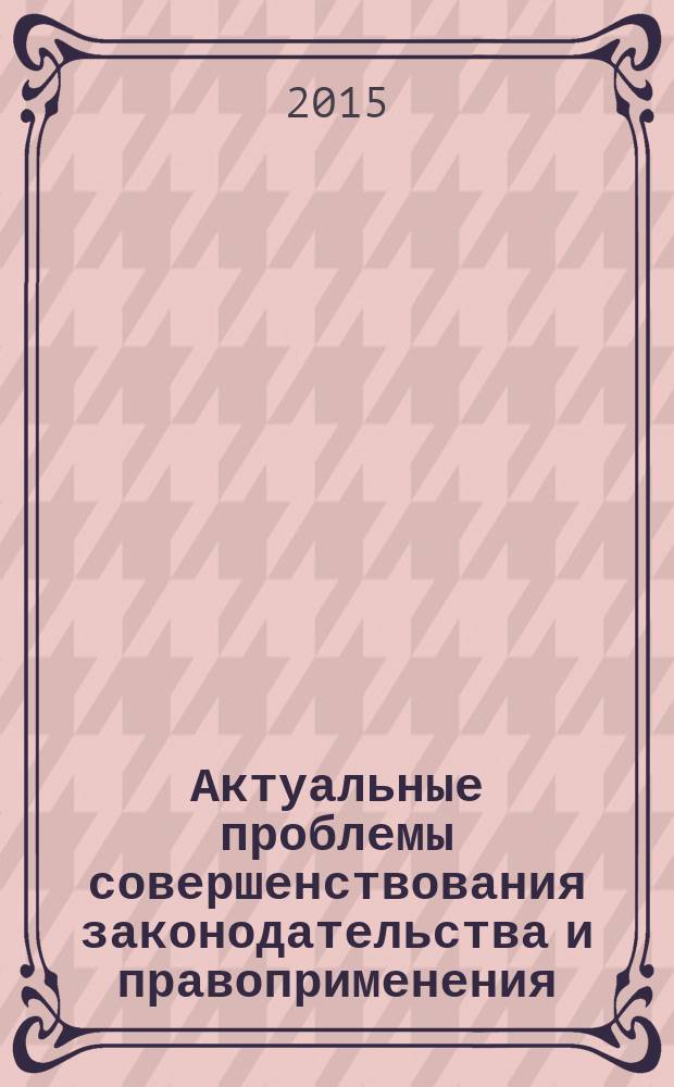 Актуальные проблемы совершенствования законодательства и правоприменения : сборник материалов внутривузовского круглого стола, 09 ноября 2015 г