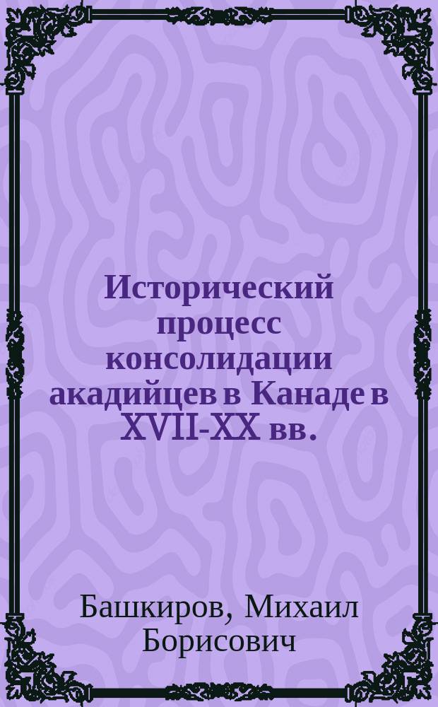 Исторический процесс консолидации акадийцев в Канаде в XVII-XX вв. : автореферат диссертации на соискание ученой степени кандидата исторических наук : специальность 07.00.03 <Всеобщая история соответствующего периода>