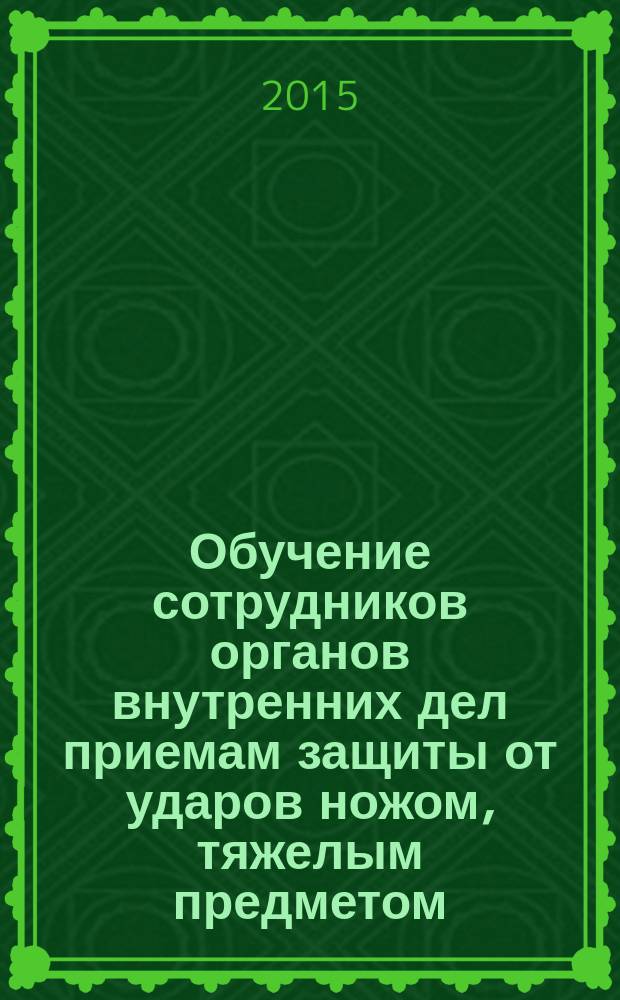 Обучение сотрудников органов внутренних дел приемам защиты от ударов ножом, тяжелым предметом : учебно-методическое пособие