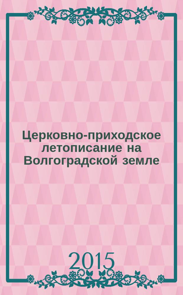 Церковно-приходское летописание на Волгоградской земле : документы