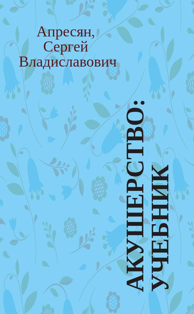 Акушерство : учебник : для студентов образовательных учреждений высшего профессионального образования, обучающихся по направлению подготовки "Лечебное дело" по разделу дисциплины "Акушерство и гинекология"