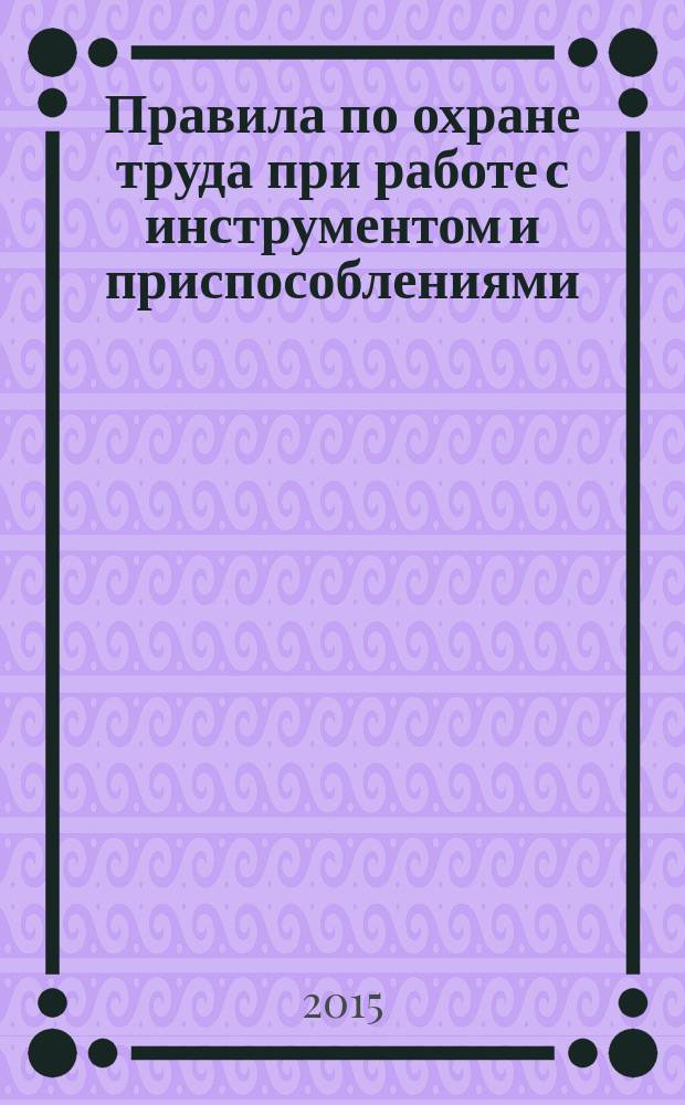 Правила по охране труда при работе с инструментом и приспособлениями : утверждены приказом Министерства труда и социальной защиты Российской Федерации от 17 августа 2015 г. № 552н