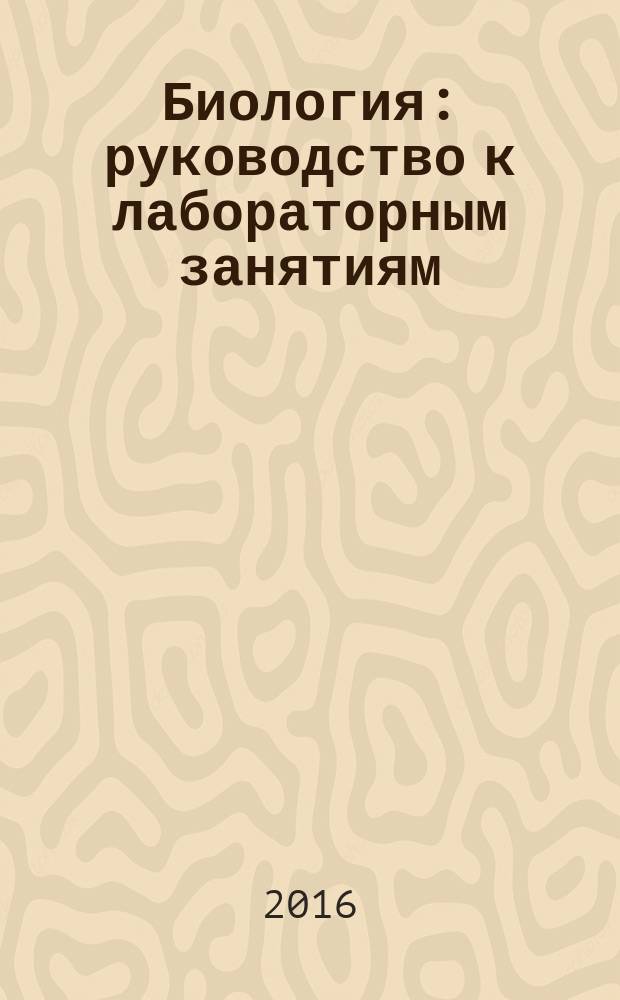 Биология : руководство к лабораторным занятиям : учебное пособие для студентов учреждений высшего профессионального образования, обучающихся по специальностям 060101.65 "Лечебное дело", 060103.65 "Педиатрия", 060105.65 "Стоматология", 060104.65 "Медико-профилактическое дело", 060109.65 "Сестринское дело" (высшее образование), 060108.65 "Фармация" по дисциплине "Биология"