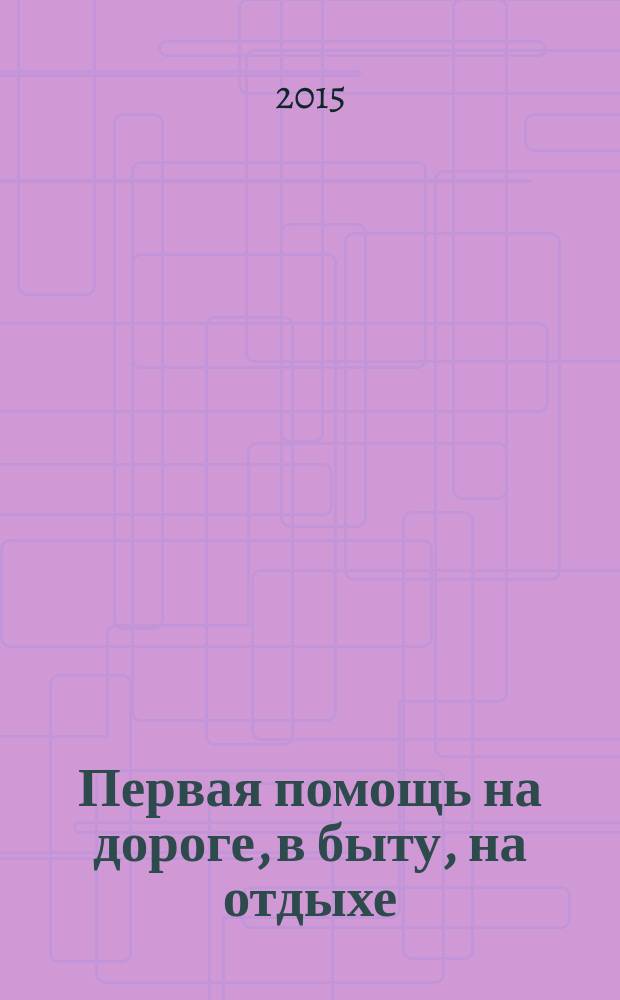 Первая помощь на дороге, в быту, на отдыхе : практическое руководство